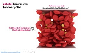 μCluster benchmarks:
Palabos-npFEM
Red Blood Cells (red bodies) : 272
Platelets (yellow bodies) : 27
Reference case study
Hematocrit 20%, box 50x50x50 μm3
https://gitlab.com/unigespc/palabos.git (coupledSimulators/npFEM)
 