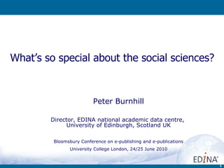 What’s so special about the social sciences?  Peter Burnhill Director, EDINA national academic data centre,  University of Edinburgh, Scotland UK Bloomsbury Conference on e-publishing and e-publications University College London, 24/25 June 2010 