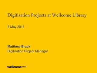Digitisation Projects at Wellcome Library
3 May 2013
Matthew Brack
Digitisation Project Manager
 