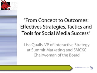 “From Concept to Outcomes:
Eﬀectives Strategies, Tactics and
 Tools for Social Media Success”

 Lisa Qualls, VP of Interactive Strategy
   at Summit Marketing and SMCKC
       Chairwoman of the Board
 