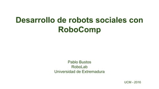 Desarrollo de robots sociales con
RoboComp
Pablo Bustos
RoboLab
Universidad de Extremadura
UCM - 2016
 