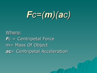 F c=( m )( a c) Where: F c  = Centripetal Force m= Mass Of Object a c = Centripetal Acceleration 