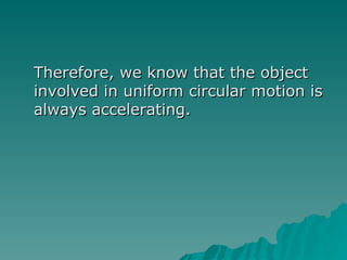 Therefore, we know that the object involved in uniform circular motion is always accelerating. 