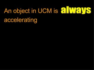 An object in UCM is accelerating always 