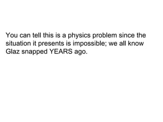 You can tell this is a physics problem since the situation it presents is impossible; we all know Glaz snapped YEARS ago. 