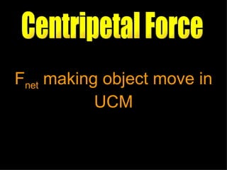 Centripetal Force F net  making object move in UCM 