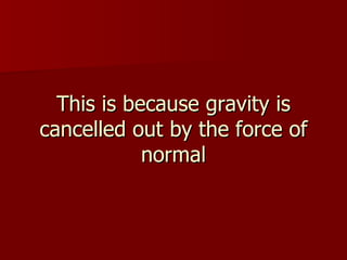 This is because gravity is cancelled out by the force of normal