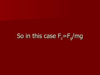 So in this case F c =F g /mg