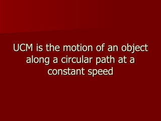UCM is the motion of an object along a circular path at a constant speed