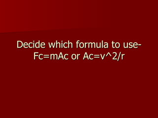 Decide which formula to use- Fc=mAc or Ac=v^2/r