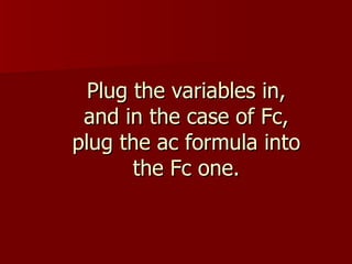Plug the variables in, and in the case of Fc, plug the ac formula into the Fc one.