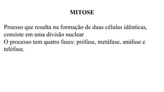 MITOSE
Proesso que resulta na formação de duas células idênticas,
consiste em uma divisão nuclear
O processo tem quatro fases: prófase, metáfase, anáfase e
telófase.
 