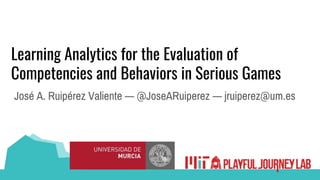 Learning Analytics for the Evaluation of
Competencies and Behaviors in Serious Games
José A. Ruipérez Valiente — @JoseARuiperez — jruiperez@um.es
 