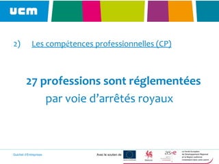 Guichet d’Entreprises Avec le soutien de
2) Les compétences professionnelles (CP)
27 professions sont réglementées
par voie d’arrêtés royaux
 