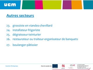 Guichet d’Entreprises Avec le soutien de
Autres secteurs
23. grossiste en viandes-chevillard
24. installateur-frigoriste
25. dégraisseur-teinturier
26. restaurateur ou traiteur-organisateur de banquets
27. boulanger-pâtissier
 