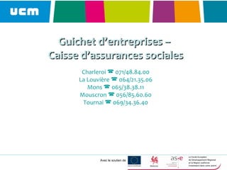 Avec le soutien de
Guichet d’entreprises –Guichet d’entreprises –
Caisse d’assurances socialesCaisse d’assurances sociales
Charleroi  071/48.84.00
La Louvière  064/21.35.06
Mons  065/38.38.11
Mouscron  056/85.60.60
Tournai  069/34.36.40
 