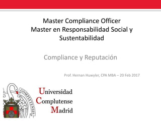 Master Compliance Officer
Master en Responsabilidad Social y
Sustentabilidad
Compliance y Reputación
Prof. Hernan Huwyler, CPA MBA – 20 Feb 2017
 