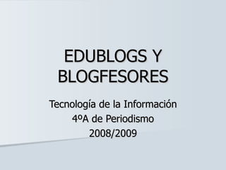 EDUBLOGS Y BLOGFESORES Tecnología de la Información 4ºA de Periodismo 2008/2009 