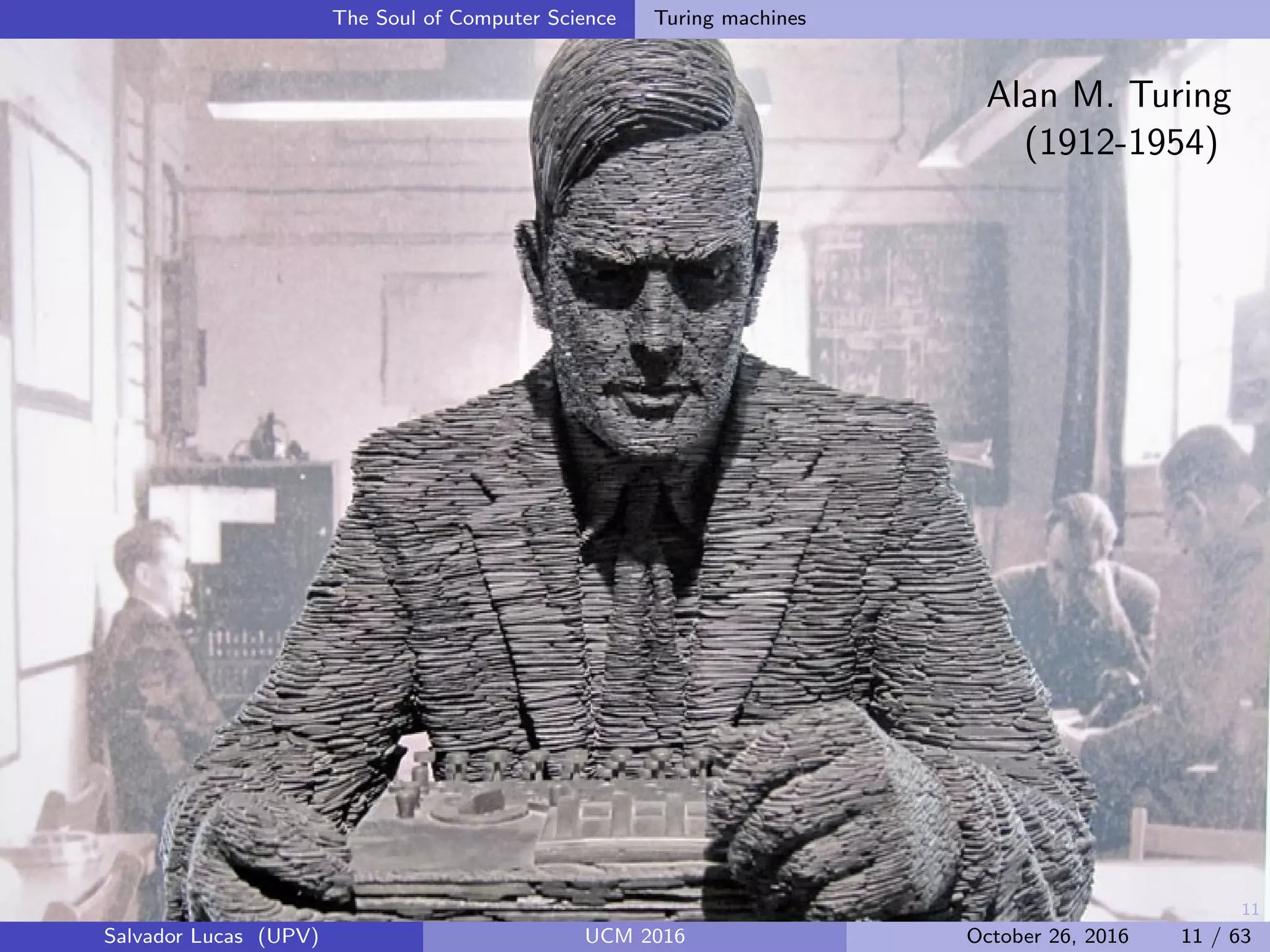 11
The Soul of Computer Science Turing machines
Alan M. Turing
(1912-1954)
Salvador Lucas (UPV) UCM 2016 October 26, 2016 11 / 63
 
