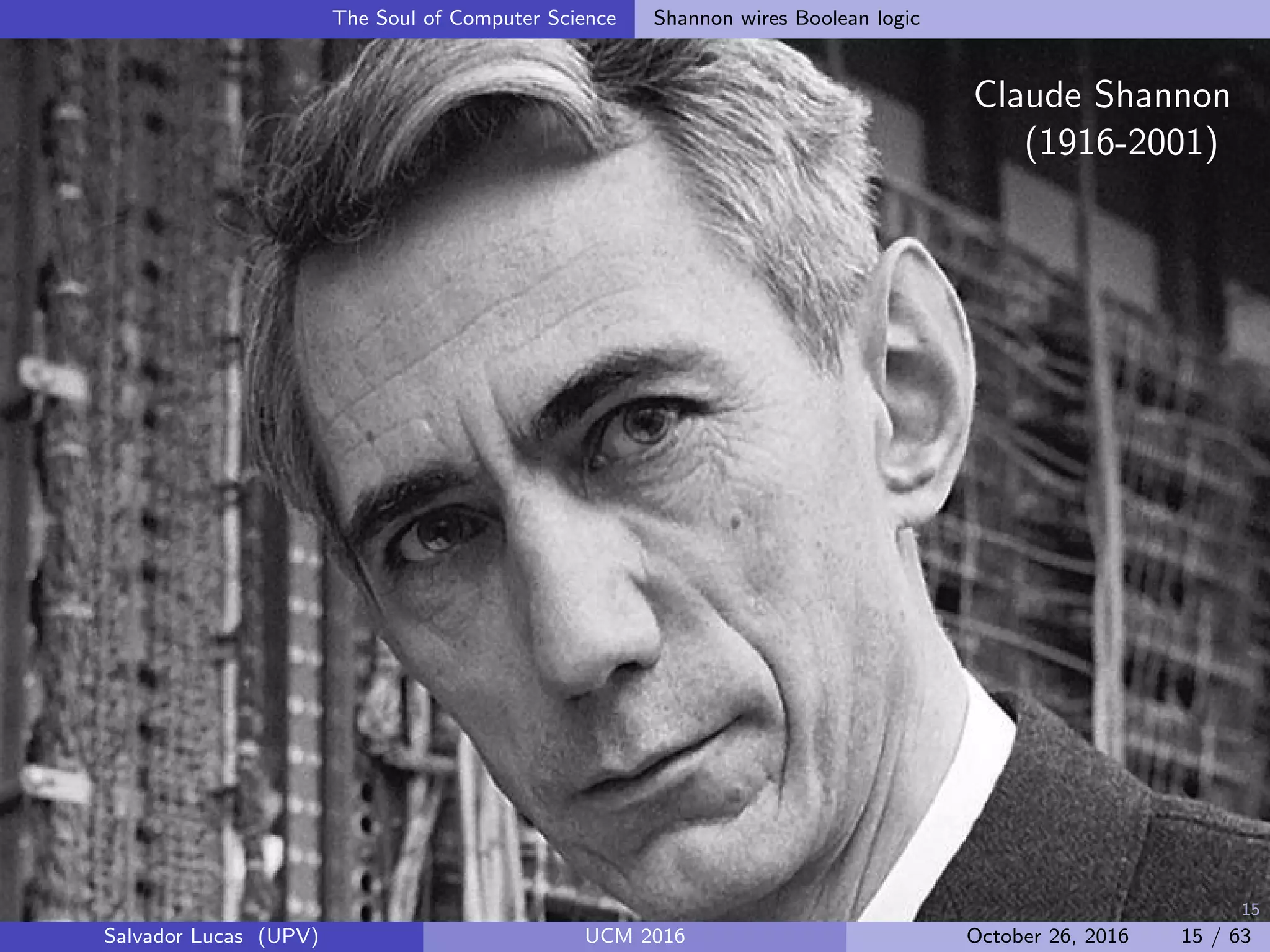 15
The Soul of Computer Science Shannon wires Boolean logic
Claude Shannon
(1916-2001)
Salvador Lucas (UPV) UCM 2016 October 26, 2016 15 / 63
 