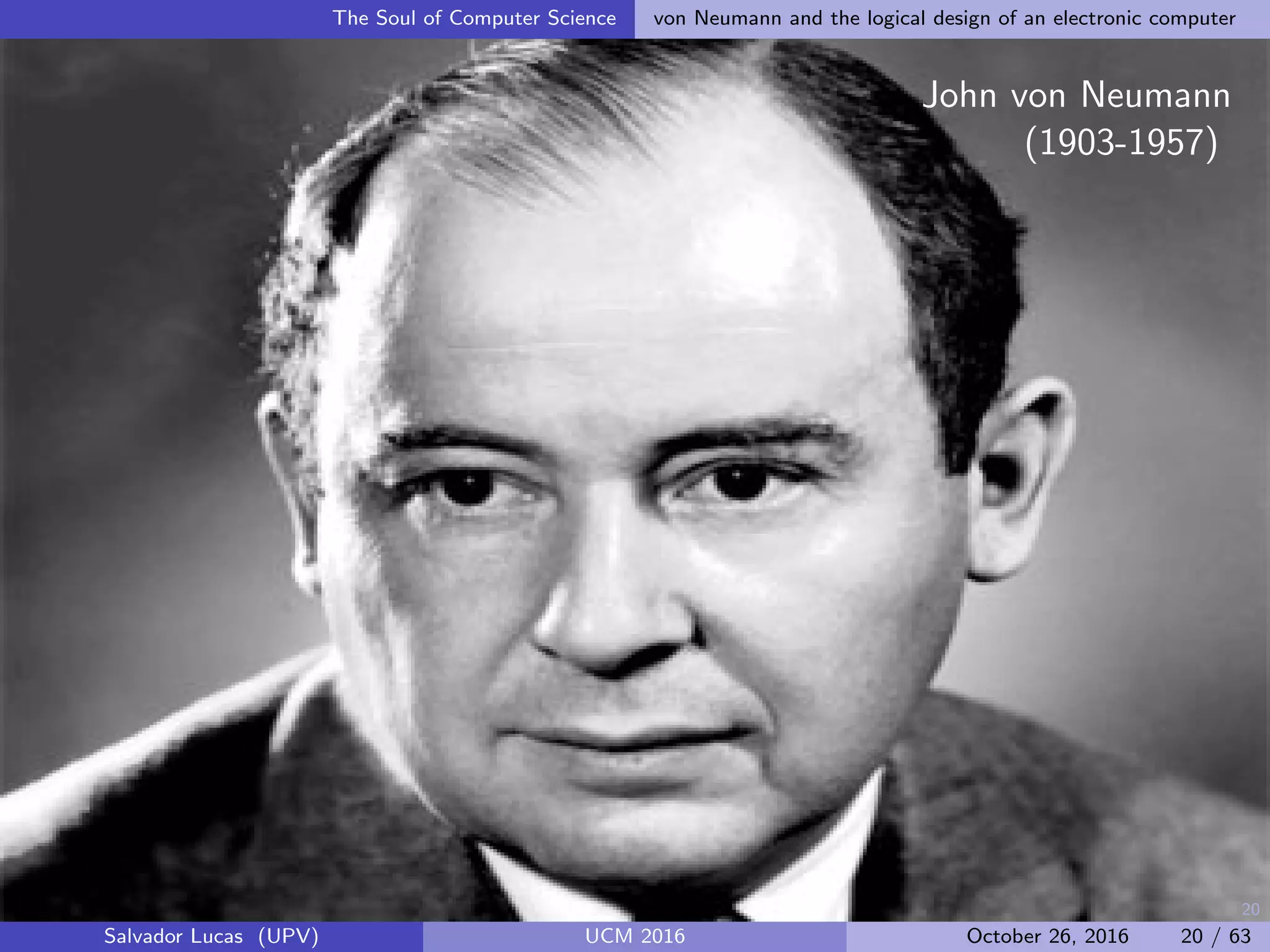 20
The Soul of Computer Science von Neumann and the logical design of an electronic computer
John von Neumann
(1903-1957)
Salvador Lucas (UPV) UCM 2016 October 26, 2016 20 / 63
 