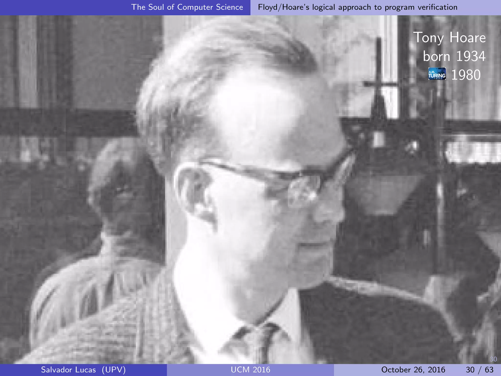 30
The Soul of Computer Science Floyd/Hoare’s logical approach to program veriﬁcation
Tony Hoare
born 1934
1980
Salvador Lucas (UPV) UCM 2016 October 26, 2016 30 / 63
 