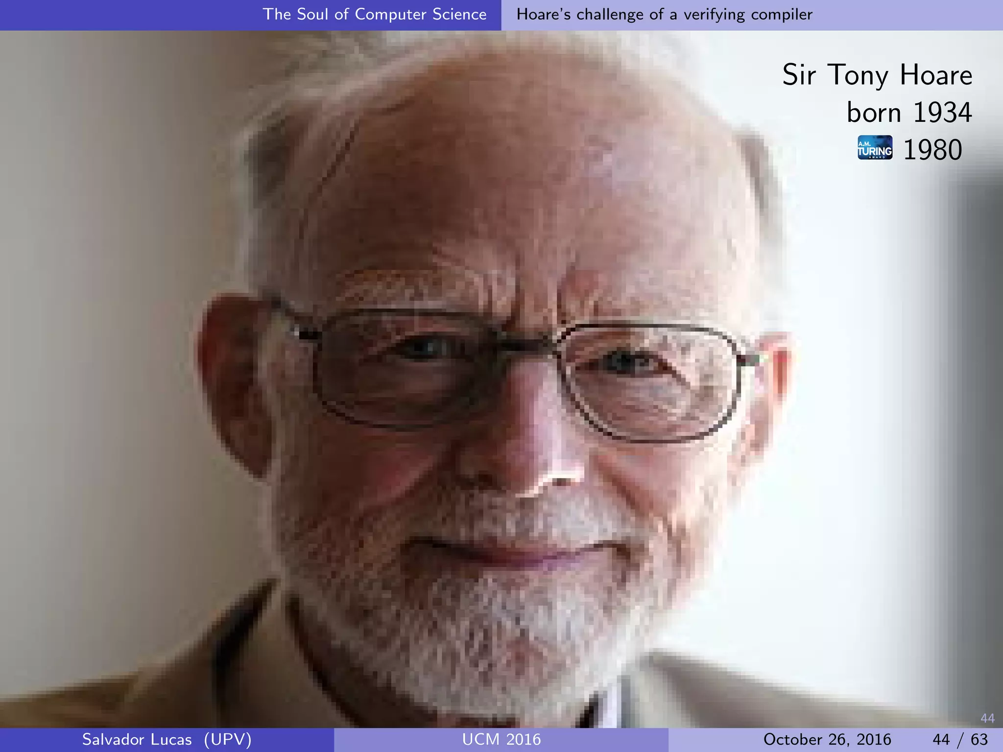 44
The Soul of Computer Science Hoare’s challenge of a verifying compiler
Sir Tony Hoare
born 1934
1980
Salvador Lucas (UPV) UCM 2016 October 26, 2016 44 / 63
 
