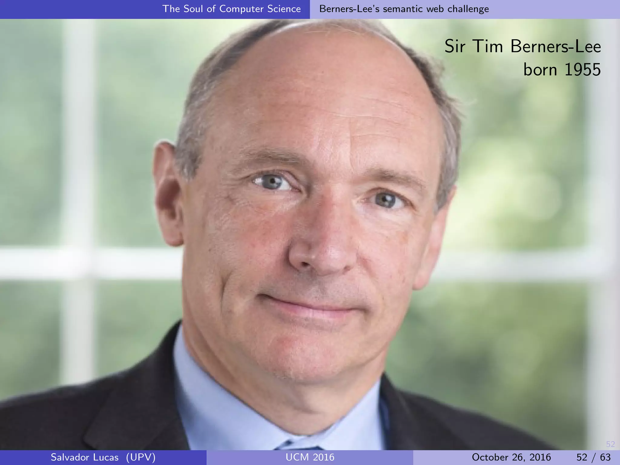 52
The Soul of Computer Science Berners-Lee’s semantic web challenge
Sir Tim Berners-Lee
born 1955
Salvador Lucas (UPV) UCM 2016 October 26, 2016 52 / 63
 