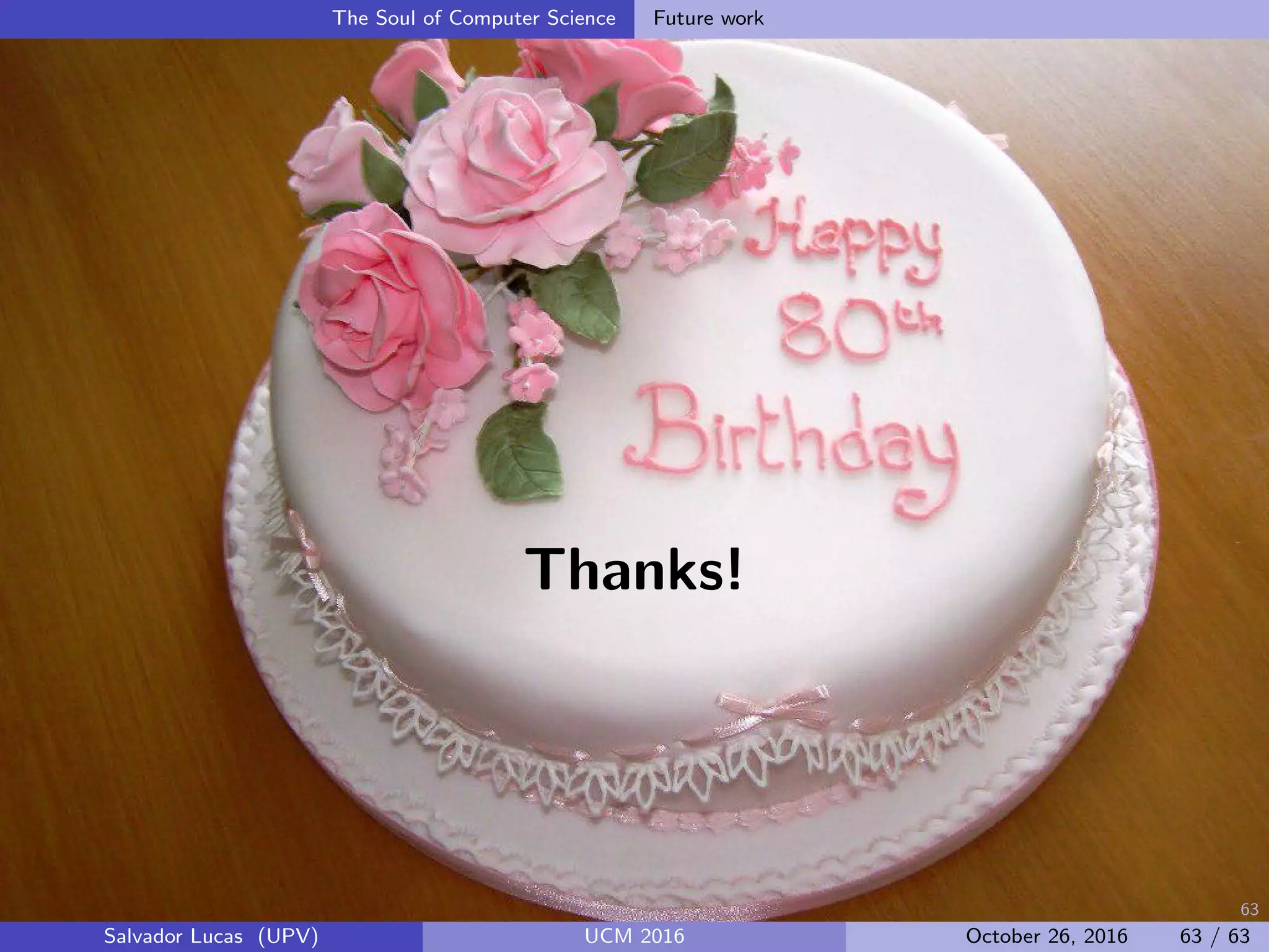 63
The Soul of Computer Science Future work
Thanks!
Salvador Lucas (UPV) UCM 2016 October 26, 2016 63 / 63
 