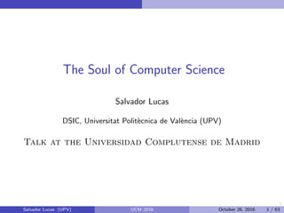 1
The Soul of Computer Science
Salvador Lucas
DSIC, Universitat Polit`ecnica de Val`encia (UPV)
Talk at the Universidad Complutense de Madrid
Salvador Lucas (UPV) UCM 2016 October 26, 2016 1 / 63
 