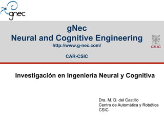 gNec
Neural and Cognitive Engineering
http://www.g-nec.com/
CAR-CSIC
Investigación en Ingeniería Neural y Cognitiva
Dra. M. D. del Castillo
Centro de Automática y Robótica
CSIC
 