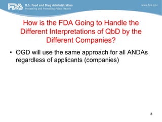 How is the FDA Going to Handle the
   Different Interpretations of QbD by the
           Different Companies?
• OGD will use the same approach for all ANDAs
  regardless of applicants (companies)




                                                 8
 