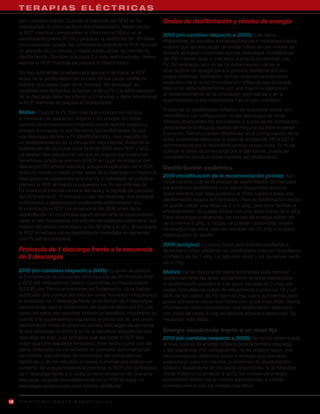 TERAPIAS ELÉCTRICAS
     paro cardíaco súbito. Cuando el personal del SEM no ha               Ondas de desfibrilación y niveles de energía
     presenciado el paro cardíaco extrahospitalario, deben iniciar
     la RCP mientras comprueban el ritmo con el DEA o en el               2010 (sin cambios respecto a 2005): Los datos
     electrocardiograma (ECG) y preparan la desfibrilación. En tales      disponibles de estudios extrahospitalarios e intrahospitalarios
     circunstancias, puede ser conveniente practicar la RCP durante       indican que las descargas de ondas bifásicas con niveles de
     un período de un minuto y medio a tres, antes de intentar la         energía similares o menores que las descargas monofásicas
     desfibrilación. Siempre que haya 2 o más reanimadores, deben         de 200 J tienen igual o más éxito a la hora de eliminar una
     realizar la RCP mientras se prepara el desfibrilador.                FV. Sin embargo, aún no se ha determinado cuál es el
     No hay suficientes pruebas para apoyar o rechazar la RCP             nivel óptimo de energía para la primera desfibrilación con
     antes de la desfibrilación en el caso de los paros cardíacos         ondas bifásicas. Asimismo, no hay ninguna característica
     súbitos que tienen lugar en el hospital. Sin embargo, en             específica de la onda (monofásica o bifásica) que se pueda
     pacientes monitorizados, el tiempo entre la FV y la administración   relacionar sistemáticamente con una mayor incidencia en
     de la descarga debe ser inferior a 3 minutos, y debe practicarse     el restablecimiento de la circulación espontánea o en la
                                                                          supervivencia al alta hospitalaria tras un paro cardíaco.
     la RCP mientras se prepara el desfibrilador.
                                                                          A falta de un desfibrilador bifásico, es aceptable utilizar uno
     Motivo: Cuando la FV dura más que unos pocos minutos,
                                                                          monofásico. La configuración de las descargas de onda
     el miocardio se queda sin oxígeno y sin energía. Un breve
                                                                          bifásica difiere entre los fabricantes, y nunca se ha comparado
     período de compresiones torácicas puede aportar oxígeno y
                                                                          directamente la eficacia relativa de ninguna de ellas en seres
     energía al corazón, lo que aumenta las posibilidades de que
                                                                          humanos. Debido a estas diferencias en la configuración de la
     una descarga elimine la FV (desfibrilación) y vaya seguida de
                                                                          onda, el personal debe usar la dosis de energía (de 120 a 200 J)
     un restablecimiento de la circulación espontánea. Antes de la
                                                                          recomendada por el fabricante para su propia onda. Si no se
     publicación de las Guías de la AHA de 2005 para RCP y ACE,
                                                                          conoce la dosis recomendada por el fabricante, puede ser
     ya existían dos estudios en los que se sugería que podría ser
                                                                          conveniente utilizar la dosis máxima del desfibrilador.
     beneficioso practicar primero la RCP en lugar de empezar con
     descargas. En ambos estudios, aunque la aplicación de la RCP         Desfibrilación pediátrica
     entre un minuto y medio y tres antes de la descarga no mejoró la
                                                                          2010 (modificación de la recomendación previa): Aún
     tasa global de supervivencia a una FV, la estrategia de practicar
                                                                          no se conoce cuál es la energía de desfibrilación óptima para
     primero la RCP sí mejoró la supervivencia de las víctimas de
                                                                          los pacientes pediátricos. Los datos disponibles sobre la
     FV cuando el intervalo entre la llamada y la llegada del personal
                                                                          dosis efectiva más baja posible o el límite superior para una
     del SEM era de 4 - 5 minutos o más. No obstante, dos ensayos
                                                                          desfibrilación segura son limitados. Para la desfibrilación inicial
     controlados y aleatorizados posteriores determinaron que
                                                                          se puede utilizar una dosis de 2 a 4 J/kg, pero para facilitar el
     la práctica de la RCP por el personal del SEM antes de la
                                                                          entrenamiento, se puede probar con una dosis inicial de 2 J/kg.
     desfibrilación no modificaba significativamente la supervivencia
                                                                          Para descargas posteriores, los niveles de energía deben ser
     hasta el alta hospitalaria. Un estudio retrospectivo descubrió una
                                                                          de al menos 4 J/kg, e incluso se pueden contemplar niveles
     mejora del estado neurológico a los 30 días y al año, al comparar    de energía más altos, pero sin exceder los 10 J/kg o la dosis
     la RCP inmediata con la desfibrilación inmediata en pacientes        máxima para un adulto.
     con FV extrahospitalaria.
                                                                          2005 (antiguo): La dosis inicial para intentar desfibrilar a
     Protocolo de 1 descarga frente a la secuencia                        lactantes y niños utilizando un desfibrilador manual monofásico
     de 3 descargas                                                       o bifásico es de 2 J/kg. La segunda dosis y las sucesivas serán
                                                                          de 4 J/kg.
     2010 (sin cambios respecto a 2005): Cuando se celebró                Motivo: No se dispone de datos suficientes para cambiar
     la Conferencia de Consenso Internacional de 2010 sobre RCP           sustancialmente las dosis actualmente recomendadas para
     y ACE del International Liaison Committee on Resuscitation           la desfibrilación pediátrica. Las dosis iniciales de 2 J/kg con
     (ILCOR) con Recomendaciones de Tratamiento, ya se habían             ondas monofásicas ponen fin eficazmente a entre un 18 y un
     publicado dos nuevos estudios en seres humanos comparando            50% de los casos de FV, pero no hay datos suficientes para
     el protocolo de 1 descarga frente al protocolo de 3 descargas        poder comparar estos resultados con dosis más altas. Varios
     escalonadas para el tratamiento del paro cardíaco por FV. Los        informes de casos documentan una desfibrilación adecuada
     datos de estos dos estudios indican un beneficio importante en       con dosis de hasta 9 J/kg sin efectos adversos aparentes. Se
     cuanto a la supervivencia siguiendo el protocolo de una única        necesitan más datos.
     desfibrilación frente al protocolo de tres descargas escalonadas.
     Si una descarga no elimina la FV, el beneficio añadido de otra       Energía escalonada frente a un nivel fijo
     descarga es bajo, y es probable que reanudar la RCP sea              2010 (sin cambios respecto a 2005): No se ha determinado
     mejor que otra descarga inmediata. Este hecho, junto con los         el nivel óptimo de energía bifásica para la primera descarga
     datos obtenidos de los estudios en animales documentando             y las siguientes. Por consiguiente, no es posible hacer una
     los efectos perjudiciales de interrumpir las compresiones            recomendación definitiva sobre la energía que conviene
     torácicas, y de los estudios en seres humanos que indican un         seleccionar para los intentos posteriores de desfibrilación
     aumento de la supervivencia al practicar la RCP con protocolos       bifásica. Basándose en los datos disponibles, si la descarga
     de 1 descarga frente a 3, avala la recomendación de una sola         inicial bifásica no pone fin a la FV, los niveles de energía
     descarga, seguida inmediatamente de la RCP en lugar de               posteriores deben ser al menos equivalentes, y podría
     descargas escalonadas para intentar desfibrilar.                     considerarse el uso de niveles más altos.


10   American Heart Association
 