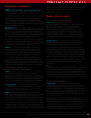 TERAPIAS ELÉCTRICAS
Colocación de los electrodos                                          de la FV (y con ello la administración de descarga). El mensaje
                                                                      esencial para los reanimadores es que la preocupación por la
2010 (modificación de la recomendación previa): Para                  colocación exacta de los parches o palas con respecto a un
facilitar la colocación y el aprendizaje, es razonable utilizar por   dispositivo médico implantado no debe retrasar el intento de
defecto la posición anterolateral de los parches para colocar         desfibrilación.
los electrodos. Para la colocación de los parches se puede
considerar cualquiera de las otras tres alternativas posibles         Cardioversión sincronizada
(anteroposterior, anterior-infraescapular izquierda, anterior-
infraescapular derecha) en función de las características             Taquiarritmia supraventricular
individuales del paciente. Es razonable colocar los parches de
                                                                      2010 (nuevo): La dosis de energía bifásica inicial
desfibrilación del DEA sobre el tórax desnudo de la víctima en
                                                                      recomendada para la cardioversión de la fibrilación auricular
cualquiera de las 4 posiciones.
                                                                      es de 120 a 200 J. La dosis monofásica inicial para la
2005 (antiguo): Los reanimadores deben colocar los parches            cardioversión de la fibrilación auricular es de 200 J. Por lo
de desfibrilación del DEA sobre el tórax desnudo de la víctima        general, la cardioversión del flúter auricular y otros ritmos
en la posición convencional esternal-apical (anterolateral). El       supraventriculares en adultos requiere menos energía; una
parche de desfibrilación derecho (esternal) se sitúa en la parte      energía inicial de 50 a 100 J con un dispositivo monofásico o
superior anterior derecha del tórax de la víctima (infraclavicular)   bifásico suele ser suficiente. Si falla la primera descarga de la
y el izquierdo (apical) se coloca en la parte lateral inferior        cardioversión, los profesionales deben aumentar la dosis de
izquierda del tórax, lateral a la mama izquierda. Otros lugares       manera escalonada.
aceptables para colocar los parches son: en la pared torácica
lateral del lado derecho e izquierdo (biaxilar), o el izquierdo en    2005 (antiguo): La dosis de energía monofásica inicial
la posición convencional (apical) y el otro en la parte derecha       recomendada para la cardioversión de la fibrilación auricular
o izquierda de la parte superior de la espalda.                       es de 100 a 200 J. Ahora está disponible la cardioversión
                                                                      con onda bifásica, pero aún no se han establecido con
Motivo: Los nuevos datos demuestran que las cuatro                    seguridad las dosis óptimas para este tipo de cardioversión.
posiciones de los parches (anterolateral, anteroposterior,            La extrapolación de la experiencia publicada en cardioversión
anterior-infraescapular izquierda, anterior-infraescapular            electiva de la fibrilación auricular utilizando ondas exponenciales
derecha) parecen ser igual de eficaces para el tratamiento            truncadas y rectilíneas avala el uso de una dosis inicial de 100 J
de la arritmia ventricular y atrial. De nuevo, para facilitar         a 120 J con un incremento progresivo en la medida que sea
el aprendizaje, la posición por defecto que se enseña en              necesario. Se ha demostrado que la dosis inicial pone fin a la
los cursos de la AHA seguirá siendo la recomendada en                 fibrilación auricular con una eficacia del 80 al 85%. Mientras no
el año 2005. No se encontró ningún estudio que evaluase               se disponga de más datos, se puede utilizar esta información
directamente el efecto de la colocación de los parches o las          para extrapolar las dosis de cardioversión bifásica a otras
palas en el éxito de la desfibrilación utilizando como criterio de    taquiarritmias.
valoración el restablecimiento de la circulación espontánea.
                                                                      Motivo: El equipo de redacción revisó los datos provisionales
Desfibrilación externa con                                            de todos los estudios bifásicos realizados desde la publicación
cardiodesfibrilador implantable                                       de las Guías de la AHA de 2005 para RCP y ACE e introdujo
                                                                      cambios menores para actualizar las recomendaciones relativas
2010 (nuevo): En pacientes con marcapasos y desfibriladores
                                                                      a las dosis de la cardioversión. Varios estudios han puesto de
implantados, normalmente es aceptable utilizar las
posiciones anteroposterior y anterolateral. En pacientes con          manifiesto la eficacia de la cardioversión con onda bifásica para
cardiodesfibriladores implantables o marcapasos, la colocación        la fibrilación auricular utilizando niveles de energía de 120 a 200 J,
de los parches o las palas no debe retrasar la desfibrilación.        dependiendo del tipo concreto de onda.
Podría ser razonable evitar colocar los parches o las palas de
                                                                      Taquicardia ventricular
desfibrilación directamente sobre el dispositivo implantado.
                                                                      2010 (nuevo): La TV monomórfica estable de adultos
2005 (antiguo): Cuando hay un dispositivo médico                      responde bien a las descargas de cardioversión con ondas
implantable en una zona donde normalmente se colocaría                bifásicas o monofásicas (sincronizadas) a dosis iniciales de 100 J.
un parche, hay que colocar el parche a una distancia del              Si no hay respuesta tras la primera descarga, sería razonable
dispositivo de al menos 1 pulgada, 2,5 cm.                            aumentar la dosis de manera escalonada. No se encontraron
Motivo: La redacción de esta recomendación es menos                   estudios provisionales que trataran este ritmo, por lo que las
categórica que la utilizada en 2005. Si los parches se colocan        recomendaciones se llevaron a cabo por consenso del equipo
muy cerca del dispositivo, existe la posibilidad de que el            de expertos de redacción.
marcapasos o el cardiodesfibrilador implantable falle tras la         La cardioversión sincronizada no se debe utilizar para el
desfibrilación. Un estudio sobre la cardioversión ha puesto           tratamiento de la FV, ya que no es probable que el dispositivo
de manifiesto que, si los parches de desfibrilación se colocan        detecte las ondas QRS y por lo tanto puede que no aplique
a una distancia de al menos 8 cm del dispositivo, no alteran          una descarga. La cardioversión sincronizada tampoco debe
la electroestimulación, detección o captura del mismo. Las            utilizarse para la TV sin pulso o polimórfica (TV irregular). Estos
espículas del marcapasos con electroestimulación monopolar            ritmos requieren la aplicación de descargas con dosis altas de
pueden confundir al software del DEA e impedir la detección           energía no sincronizada (es decir, dosis de desfibrilación).



                                      A sp e c t o s d e s ta c a d o s d e l a s Gu í a s d e l a AH A d e 201 0 p a r a RC P Y AC E          11
 