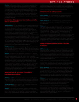 S VA P E D I ÁT R I C O
Motivo: Es necesario disponer de más datos para identificar         de estos escenarios clínicos. Un rasgo común de todos los
la dosis de energía óptima para la desfibrilación pediátrica.       escenarios es el posible uso inmediato de la oxigenación por
Los datos disponibles sobre las dosis de energía efectivas o        membrana extracorpórea como tratamiento de rescate en los
máximas para la desfibrilación pediátrica son limitados, pero       centros que dispongan de esta avanzada técnica.
algunos de ellos sugieren que unas dosis superiores podrían
ser seguras y más efectivas. Dado que no hay suficientes            Tratamiento de la taquicardia
pruebas para avalar un cambio, la nueva recomendación es
una modificación menor que permite usar dosis más altas
hasta llegar a la dosis máxima que la mayoría de los expertos       2010 (nuevo): Se considera que hay una taquicardia de
consideran segura.                                                  complejo ancho cuando el complejo QRS dura más de
                                                                    0,09 segundos.
Limitación del oxígeno a los niveles normales                       2005 (antiguo): Se considera que hay una taquicardia de
tras la reanimación                                                 complejo ancho cuando el complejo QRS dura más de
                                                                    0,08 segundos.
2010 (nuevo): Una vez restablecida la circulación, monitorizar
                                                                    Motivo: En un informe científico reciente6, se consideraba
la saturación de oxihemoglobina arterial. Cuando se disponga
                                                                    que había una prolongación de la duración del QRS si ésta era
del equipo apropiado, puede ser razonable ajustar la
                                                                    superior a 0,09 segundos en el caso de los niños menores de
administración de oxígeno para mantener la saturación de
                                                                    4 años, y superior o igual a 0,1 segundos en los niños de 4 a
oxihemoglobina a un valor igual o superior al 94%. Siempre
                                                                    16 años de edad. Por este motivo, el grupo encargado de
que se cuente con el equipo apropiado, una vez restablecida
                                                                    redactar las guías de SVPA/PALS llegó a la conclusión de que
la circulación espontánea conviene ajustar la Fio2 a la
                                                                    en los pacientes pediátricos sería más adecuado considerar que
concentración mínima necesaria para conseguir una saturación
                                                                    existía una prolongación del complejo QRS cuando tenía una
de oxihemoglobina arterial igual o superior al 94%, con el fin de
                                                                    anchura superior a 0,09 segundos. Aunque es improbable que el
evitar la hiperoxia y garantizar una administración adecuada de
                                                                    ojo humano pueda apreciar una diferencia de 0,01 segundos, una
oxígeno. Dado que una saturación de oxihemoglobina arterial
                                                                    representación computarizada del ECG puede indicar el ancho
del 100% puede equivaler a una Pao2 de entre 80 y 500 mm Hg
                                                                    del QRS en milisegundos.
aproximadamente, por lo general es apropiado disminuir la Fio2
si la saturación llega al 100%, siempre que se pueda mantener
la saturación a un valor igual o superior al 94%.
                                                                    Medicamentos durante el paro cardíaco
                                                                    y el shock
2005 (antiguo): La hiperoxia y el riesgo de sufrir lesiones de
reperfusión se abordaron de manera general en las Guías de la
                                                                    2010 (nuevo): La recomendación relativa a la administración
AHA de 2005 para RCP y ACE, pero las recomendaciones para
                                                                    de calcio es más categórica que en las anteriores Guías de la
ajustar la dosis del oxígeno inspirado no eran tan específicas.
                                                                    AHA: en ausencia de una hipocalcemia, sobredosis de calcio-
Motivo: En efecto, si hay disponible un equipo que permita          antagonistas, hipermagnesemia o hiperkalemia documentadas,
hacerlo, conviene ajustar el oxígeno para mantener la saturación    no se recomienda administrar calcio de forma rutinaria para el
de oxihemoglobina a un nivel del 94% al 99%. Los datos              paro cardiorrespiratorio pediátrico. La administración rutinaria
sugieren que la hiperoxemia (es decir, un nivel elevado de Pao2)    de calcio en caso de paro cardíaco no ofrece ningún beneficio
aumenta el daño oxidativo que se observa después de una             y puede resultar perjudicial.
isquemia-reperfusión, como ocurre al reanimar a la victima          Se ha observado que el etomidato facilita la intubación
de un paro cardíaco. El riesgo de daño oxidativo se puede           endotraqueal en lactantes y niños con un efecto hemodinámico
reducir ajustando la Fio2 para reducir la Pao2 (esto se consigue    mínimo, pero no se recomienda usarlo de forma rutinaria en
monitorizando la saturación de oxihemoglobina arterial) al          pacientes pediátricos con evidencia de shock séptico.
mismo tiempo que se garantiza un nivel arterial de oxígeno
adecuado. Datos recientes de un estudio5 realizado en adultos       2005 (antiguo): Aunque las Guías de la AHA de 2005 para
han demostrado una peor evolución con hiperoxia tras la             RCP y ACE indicaban que la administración rutinaria de calcio
reanimación de un paro cardíaco.                                    no mejora la evolución del paro cardíaco, en las Guías de la
                                                                    AHA de 2010 para RCP y ACE se han añadido las palabras
Reanimación de lactantes y niños con                                “no se recomienda”, lo que supone una declaración más
cardiopatía congénita                                               categórica e indica un daño potencial. El etomidato no se
                                                                    mencionaba en las Guías de la AHA de 2005 para RCP y ACE.
2010 (nuevo): Se han añadido indicaciones específicas de            Motivo: Al aumentar las pruebas en contra del uso de calcio
reanimación para el tratamiento del paro cardíaco en lactantes      durante el paro cardiorrespiratorio, se ha puesto más énfasis
y niños con ventrículo único anatómico, fisiología de Fontan o      en evitar el uso rutinario de este fármaco excepto en pacientes
hemi-Fontan/Glenn bidireccional e hipertensión pulmonar.            con hipocalcemia, sobredosis de calcio-antagonistas,
                                                                    hipermagnesemia o hiperkalemia documentadas.
2005 (antiguo): Estos temas no se abordaban en las Guías
de la AHA de 2005 para RCP y ACE.                                   Las pruebas de un posible daño derivado del uso de
                                                                    etomidato en adultos y niños con shock séptico llevaron a la
Motivo: Cada una de las variantes anatómicas específicas            recomendación de evitar su uso rutinario en este supuesto. El
asociadas con la cardiopatía congénita plantea un reto distinto     etomidato provoca una supresión suprarrenal, y la respuesta
para la reanimación. En las Guías de la AHA de 2010 para            esteroidea endógena puede ser de suma importancia en
RCP y ACE, se resumen las recomendaciones para cada uno             pacientes con un shock séptico.




                                    A sp e c t o s d e s ta c a d o s d e l a s Gu í a s d e l a AH A d e 201 0 p a r a RC P Y AC E    21
 