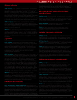 R E A N I M A C I Ó N N E O N ATA L
Oxígeno adicional                                                     aérea puede resultar útil en la transición del neonato prematuro.
                                                                      Debe considerarse el uso de una vía aérea con mascarilla
                                                                      laríngea si la ventilación con mascarilla facial no da resultado
2010 (nuevo): Debe utilizarse la pulsioximetría, con la sonda         y la intubación endotraqueal no funciona o no es factible.
conectada a la extremidad superior derecha, para evaluar la
necesidad de administrar oxígeno adicional. En el caso de             Recomendaciones para la monitorización
neonatos nacidos a término, es mejor comenzar la reanimación
con aire, en lugar de hacerlo con oxígeno al 100%. La
                                                                      de CO2 exhalado
administración de oxígeno adicional debe regularse mezclando
oxígeno y aire, y usando una oximetría monitorizada en la             2010 (nuevo): Los detectores de CO2 exhalado se recomiendan
extremidad superior derecha (es decir, la muñeca o la palma de        para confirmar la intubación endotraqueal, aunque rara vez hay
la mano) a modo de guía para saber qué cantidad administrar.          falsos negativos ante un gasto cardíaco inadecuado y falsos
                                                                      positivos por contaminación de los detectores.
2005 (antiguo): Si durante la estabilización se detectan
signos de cianosis, bradicardia u otros signos de sufrimiento         2005 (antiguo): Puede utilizarse un monitor de CO2 para
en un recién nacido que respira, está indicada la administración      verificar la colocación del tubo endotraqueal.
de oxígeno al 100% mientras se determina la necesidad de
alguna intervención adicional.                                        Motivo: Hay pruebas adicionales de la eficacia de este
                                                                      dispositivo de monitorización como complemento para
Motivo: Actualmente hay pruebas contundentes de que los               confirmar la intubación endotraqueal.
neonatos nacidos sanos y a término parten de una saturación
de oxihemoglobina arterial inferior al 60% y pueden tardar más        Relación compresión-ventilación
de 10 minutos en alcanzar una saturación superior al 90%. La
hiperoxia puede ser tóxica, particularmente para el neonato
prematuro.                                                            2010 (nuevo): La relación compresión-ventilación recomendada
                                                                      sigue siendo 3:1. Si se sabe que el paro tiene una etiología
Aspiración                                                            cardíaca, debe considerarse utilizar una relación más alta (15:2).

                                                                      2005 (antiguo): La relación entre la compresión y la ventilación
2010 (nuevo): La aspiración inmediatamente posterior al               debe ser de 3:1, con 90 compresiones y 30 ventilaciones para
nacimiento (incluida la realizada con un aspirador nasal) debe        conseguir aproximadamente 120 eventos por minuto.
reservarse para los neonatos con obstrucción obvia de la
respiración espontánea o que requieran una ventilación con            Motivo: Sigue sin conocerse cuál es la relación compresión-
presión positiva. No hay suficientes datos para recomendar            ventilación óptima. La relación 3:1 para los recién nacidos
un cambio de la actual práctica de hacer una aspiración               permite administrar más fácilmente un volumen minuto
endotraqueal a los neonatos faltos de vigor con líquido               adecuado, lo cual se considera fundamental para la gran
amniótico teñido de meconio.                                          mayoría de los recién nacidos que sufren un paro por asfixia.
                                                                      La consideración de una relación 15:2 (para 2 reanimadores)
2005 (antiguo): La persona que asista el parto debe aspirar la        reconoce que los recién nacidos con un paro de etiología
nariz y la boca del lactante con un aspirador en cuanto salgan        cardíaca pueden beneficiarse de una relación compresión-
los hombros pero antes de que salga el tórax. Generalmente,           ventilación más alta.
los recién nacidos sanos y vigorosos no requieren aspiración
tras el parto. Cuando el líquido amniótico esté teñido de             Hipotermia terapéutica posreanimación
meconio, aspire la boca, la faringe y la nariz en cuanto salga
la cabeza (aspiración durante el parto) con independencia de
si el meconio es fino o espeso. Si el líquido contiene meconio
                                                                      2010 (nuevo): Se recomienda proporcionar hipotermia
                                                                      terapéutica a los lactantes nacidos con 36 semanas o más
y el lactante no respira o presenta depresión respiratoria, un
                                                                      de gestación con una encefalopatía hipóxico-isquémica
tono muscular bajo o una frecuencia cardíaca inferior a 100/
                                                                      de moderada a grave. La hipotermia terapéutica debe
min, inmediatamente después del parto hay que practicar una
                                                                      administrarse con protocolos claramente definidos similares a
laringoscopia directa para aspirar el meconio residual de la
                                                                      los utilizados en los ensayos clínicos publicados y en centros
hipofaringe (bajo vigilancia directa) e intubar/aspirar la tráquea.
                                                                      con capacidad para proporcionar un cuidado multidisciplinario
Motivo: No hay evidencia de que los neonatos activos                  y un seguimiento longitudinal.
obtengan beneficios de la aspiración de la vía aérea, incluso
en presencia de meconio, y sí de los riesgos asociados con
                                                                      2005 (antiguo): Estudios recientes en animales y en humanos
                                                                      sugieren que la hipotermia (cerebral) selectiva del lactante
esta aspiración. La evidencia disponible no avala ni rechaza
                                                                      asfixiado puede proteger contra las lesiones cerebrales. Aunque
la aspiración endotraqueal rutinaria de lactantes deprimidos
                                                                      se trata de un área de investigación muy prometedora, no
nacidos con el líquido amniótico teñido de meconio.
                                                                      podemos recomendar una implementación de rutina hasta que se
Estrategias de ventilación                                            hayan realizado estudios controlados apropiados en humanos.

                                                                      Motivo: En varios ensayos multicéntricos, aleatorizados y
2010 (sin cambios respecto a 2005): La ventilación con                controlados sobre la hipotermia inducida (de 33,5 °C a 34,5 °C)
presión positiva debe administrarse con suficiente presión para       en recién nacidos con una edad gestacional de 36 semanas o
aumentar la frecuencia cardíaca o expandir el tórax; una presión      más, con encefalopatía hipóxico-isquémica moderada o grave,
excesiva puede lesionar gravemente el pulmón prematuro. No            los bebés a los que se había bajado la temperatura corporal
obstante, aún no se han definido la presión óptima, el tiempo         presentaban una mortalidad significativamente menor y menos
balón, el volumen corriente y la cantidad de presión positiva al      discapacidades de desarrollo neurológico en el seguimiento
final de la espiración necesarios para establecer una capacidad       realizado a los 18 meses.
funcional residual efectiva. La presión positiva continua en la vía

                                     A sp e c t o s d e s ta c a d o s d e l a s Gu í a s d e l a AH A d e 201 0 p a r a RC P Y AC E       23
 