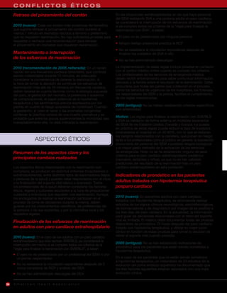 CONFLICTOS ÉTICOS
     Retraso del pinzamiento del cordón                                  En las situaciones extrahospitalarias en las que haya personal
                                                                         del SEM realizando SVA a una persona adulta en paro cardíaco,
                                                                         se considerará la interrupción de los esfuerzos de reanimación
     2010 (nuevo): Cada vez existen más evidencias del beneficio         si se cumplen todos los criterios de la “regla para finalizar la
     que supone retrasar el pinzamiento del cordón durante al            reanimación con SVA”, a saber:
     menos 1 minuto en neonatos nacidos a término y pretérmino
     que no requieren reanimación. No hay suficientes pruebas para       • El paro no es presenciado por ninguna persona
     respaldar o rechazar una recomendación para retrasar
     el pinzamiento en neonatos que requieran reanimación.               • Ningún testigo presencial practica la RCP
                                                                         • No se restablece la circulación espontánea después de
     Mantenimiento o interrupción                                          finalizar los cuidados de SVA in situ
     de los esfuerzos de reanimación
                                                                         • No se han administrado descargas

     2010 (recomendación de 2005 reiterada): En un recién                La implementación de estas reglas incluye ponerse en contacto
     nacido sin una frecuencia cardíaca detectable, que continúa         con el control médico online cuando se cumplan los criterios.
     siendo indetectable durante 10 minutos, es adecuado                 Los profesionales de los servicios de emergencia médica
     considerar la conveniencia de detener la reanimación. A             deben recibir entrenamiento para saber comunicar información
     la hora de tomar la decisión de continuar los esfuerzos de          delicada a la familia sobre el resultado de la reanimación. Debe
     reanimación más allá de 10 minutos sin frecuencia cardíaca,         procurarse que todas las partes que colaboran en el proceso,
     deben tenerse en cuenta factores como la etiología supuesta         como los servicios de urgencias de los hospitales, los forenses,
     del paro, la gestación del neonato, la presencia o ausencia         los responsables del SEM y la policía, faciliten el cumplimiento
     de complicaciones, el papel potencial de la hipotermia              de las reglas mencionadas.
     terapéutica y los sentimientos previos expresados por los
     padres en cuanto al riesgo aceptable de morbilidad. Cuando          2005 (antiguo): No se habían establecido criterios específicos
     la gestación, el peso al nacer o las anomalías congénitas           con anterioridad.
     conllevan la práctica certeza de una muerte prematura y es
     probable que entre los pocos supervivientes la morbilidad sea
                                                                         Motivo: Las reglas para finalizar la reanimación con SVB/BLS
                                                                         y SVA se validaron de forma externa en múltiples escenarios
     inaceptablemente alta, no está indicada la reanimación.
                                                                         de SEM de los Estados Unidos, Canadá y Europa. La puesta
                                                                         en práctica de estas reglas puede reducir la tasa de traslados
                                                                         innecesarios al hospital en un 40-60%, con lo que se reducen
                                                                         los peligros relacionados con la carretera, que ponen en riesgo
                   ASPECTOS ÉTICOS                                       tanto a los profesionales como al público en general, la exposición
                                                                         involuntaria del personal del SEM a posibles riesgos biológicos
                                                                         y el mayor gasto derivado de la activación de los servicios
     Resumen de los aspectos clave y los                                 de emergencia. Nota: no se ha establecido ninguno de esos
                                                                         criterios para el paro cardíaco extrahospitalario pediátrico
     principales cambios realizados                                      (neonatos, lactantes o niños), ya que no se han validado
                                                                         predictores del resultado de la reanimación tras un paro
     Los aspectos éticos relacionados con la reanimación son             cardíaco extrahospitalario en esta población.
     complejos, se producen en distintos entornos (hospitalarios o
     extrahospitalarios), entre distintos tipos de reanimadores (legos   Indicadores de pronóstico en los pacientes
     o personal de la salud) y pueden estar relacionados con el inicio
     o la finalización del soporte vital básico o avanzado. Todos
                                                                         adultos tratados con hipotermia terapéutica
     los profesionales de la salud deberían considerar los factores      posparo cardíaco
     éticos, legales y culturales asociados a la hora de proporcionar
     cuidados a individuos que requieren una reanimación. Aunque
     los encargados de realizar la reanimación participan en el          2010 (nuevo): En pacientes adultos con paro cardíaco
     proceso de toma de decisiones durante la misma, deben               tratados con hipotermia terapéutica, se recomienda realizar
     guiarse por los conocimientos científicos, las preferencias de      estudios de los signos clínicos neurológicos, electrofisiológicos,
     la persona o de sus suplentes, y por la normativa local y los       de biomarcadores y de diagnóstico por imagen (si es posible) a
     requisitos legales.                                                 los tres días del paro cardíaco. En la actualidad, la información
                                                                         para guiar las decisiones relacionadas con el retiro del soporte
                                                                         vital es limitada. El médico debe documentar todas las pruebas
     Finalización de los esfuerzos de reanimación                        disponibles de pronóstico 72 horas después del paro cardíaco
     en adultos con paro cardíaco extrahospitalario                      tratado con hipotermia terapéutica, y utilizar su mejor juicio
                                                                         clínico en función de estas pruebas para tomar la decisión de
     2010 (nuevo): En el caso de los adultos con un paro cardíaco        retirar el soporte vital cuando proceda.
     extrahospitalario que sólo reciban SVB/BLS, se considerará la
     interrupción del mismo si se cumplen todos los criterios de la
                                                                         2005 (antiguo): No se han establecido indicadores de
                                                                         pronóstico para los pacientes que están siendo sometidos a
     “regla para finalizar la reanimación con SVB/BLS”, a saber:
                                                                         hipotermia terapéutica.
     • El paro no es presenciado por un profesional del SEM ni por
       un primer respondedor                                             En el caso de los pacientes que no están siendo sometidos
                                                                         a hipotermia terapéutica, un metanálisis de 33 estudios de la
     • No se restablece la circulación espontánea después de 3           evolución del coma anóxico-isquémico ha documentado que
       ciclos completos de RCP y análisis del DEA                        los tres factores siguientes estaban asociados con una mala
     • No se han administrado descargas del DEA                          evolución clínica:


24   American Heart Association
 
