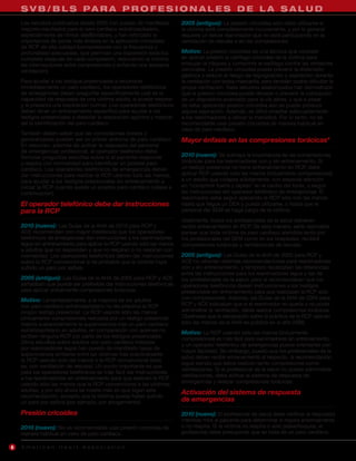 S V B / B L S PA R A P R O F E S I O N A L E S D E L A S A L U D
    Los estudios publicados desde 2005 han puesto de manifiesto         2005 (antiguo): La presión cricoidea sólo debe utilizarse si
    mejores resultados para el paro cardíaco extrahospitalario,         la víctima está completamente inconsciente, y por lo general
    especialmente de ritmos desfibrilables, y han reforzado la          requiere un tercer reanimador que no esté participando en la
    importancia de poner más énfasis en la aplicación inmediata         ventilación de rescate o en las compresiones.
    de RCP de alta calidad (compresiones con la frecuencia y
    profundidad adecuadas, que permitan una expansión torácica          Motivo: La presión cricoidea es una técnica que consiste
    completa después de cada compresión, reduciendo al mínimo           en aplicar presión al cartílago cricoides de la víctima para
    las interrupciones entre compresiones y evitando una excesiva       empujar la tráquea y comprimir el esófago contra las vértebras
    ventilación).                                                       cervicales. La presión cricoidea puede prevenir la distensión
                                                                        gástrica y reducir el riesgo de regurgitación y aspiración durante
    Para ayudar a los testigos presenciales a reconocer                 la ventilación con bolsa-mascarilla, pero también podría dificultar la
    inmediatamente un paro cardíaco, los operadores telefónicos         propia ventilación. Siete estudios aleatorizados han demostrado
    de emergencias deben preguntar específicamente cuál es la           que la presión cricoidea puede retrasar o prevenir la colocación
    capacidad de respuesta de una víctima adulta, si puede respirar     de un dispositivo avanzado para la vía aérea, y que a pesar
    y si presenta una respiración normal. Los operadores telefónicos    de estar aplicando presión cricoidea aún se puede producir
    deben tener un entrenamiento específico para ayudar a los           alguna aspiración. Además, es difícil enseñar adecuadamente
    testigos presenciales a detectar la respiración agónica y mejorar   a los reanimadores a utilizar la maniobra. Por lo tanto, no es
    así la identificación del paro cardíaco.                            recomendable usar presión cricoidea de manera habitual en
                                                                        caso de paro cardíaco.
    También deben saber que las convulsiones breves y
    generalizadas pueden ser un primer síntoma de paro cardíaco.        Mayor énfasis en las compresiones torácicas*
    En resumen, además de activar la respuesta del personal
    de emergencias profesional, el operador telefónico debe
    formular preguntas sencillas sobre si el paciente responde          2010 (nuevo): Se subraya la importancia de las compresiones
    y respira con normalidad para identificar un posible paro           torácicas para los reanimadores con y sin entrenamiento. Si
    cardíaco. Los operadores telefónicos de emergencias deben           un testigo presencial no tiene entrenamiento en RCP, debe
    dar instrucciones para realizar la RCP usando sólo las manos,       aplicar RCP usando sólo las manos (únicamente compresiones)
    para ayudar a los testigos presenciales sin entrenamiento a         a un adulto que colapse súbitamente, con especial atención
    iniciar la RCP cuando existe un posible paro cardíaco (véase a      en “comprimir fuerte y rápido” en el centro del tórax, o seguir
    continuación).                                                      las instrucciones del operador telefónico de emergencias. El
                                                                        reanimador debe seguir aplicando la RCP sólo con las manos
    El operador telefónico debe dar instrucciones                       hasta que llegue un DEA y pueda utilizarse, o hasta que el
    para la RCP                                                         personal del SEM se haga cargo de la víctima.
                                                                        Idealmente, todos los profesionales de la salud debieran
    2010 (nuevo): Las Guías de la AHA de 2010 para RCP y                recibir entrenamiento en RCP. De esta manera, sería razonable
    ACE recomiendan con mayor insistencia que los operadores            pensar que toda víctima de paro cardiaco atendida tanto por
    telefónicos de emergencias den instrucciones a los reanimadores     los profesionales del SEM como en los hospitales, recibirá
    legos sin entrenamiento para aplicar la RCP usando sólo las manos   compresiones torácicas y ventilaciones de rescate.
    a adultos que no responden y que no respiran o no respiran con
    normalidad. Los operadores telefónicos deben dar instrucciones      2005 (antiguo): Las Guías de la AHA de 2005 para RCP y
    sobre la RCP convencional si es probable que la víctima haya        ACE no ofrecían distintas recomendaciones para reanimadores
    sufrido un paro por asfixia.                                        con y sin entrenamiento, y tampoco recalcaban las diferencias
                                                                        entre las instrucciones para los reanimadores legos y las de
    2005 (antiguo): Las Guías de la AHA de 2005 para RCP y ACE          los profesionales de la salud, pero sí recomendaban que los
    señalaban que puede ser preferible dar instrucciones telefónicas    operadores telefónicos diesen instrucciones a los testigos
    para aplicar únicamente compresiones torácicas.                     presenciales sin entrenamiento para que realizasen la RCP sólo
    Motivo: Lamentablemente, a la mayoría de los adultos                con compresiones. Además, las Guías de la AHA de 2005 para
    con paro cardíaco extrahospitalario no les practica la RCP          RCP y ACE indicaban que si el reanimador no quería o no podía
    ningún testigo presencial. La RCP usando sólo las manos             administrar la ventilación, debía realizar compresiones torácicas.
    (únicamente compresiones) realizada por un testigo presencial       Obsérvese que la declaración sobre la práctica de la RCP usando
    mejora sustancialmente la supervivencia tras un paro cardíaco       sólo las manos de la AHA se publicó en el año 2008.
    extrahospitalario en adultos, en comparación con quienes no         Motivo: La RCP usando sólo las manos (únicamente
    reciben ninguna RCP por parte de los testigos presenciales.         compresiones) es más fácil para reanimadores sin entrenamiento,
    Otros estudios sobre adultos con paro cardíaco tratados
                                                                        y un operador telefónico de emergencias puede orientarles con
    por reanimadores legos han puesto de manifiesto tasas de
                                                                        mayor facilidad. Sin embargo, puesto que los profesionales de la
    supervivencia similares entre las víctimas tras practicárseles
                                                                        salud deben recibir entrenamiento al respecto, la recomendación
    la RCP usando sólo las manos o la RCP convencional (esto
                                                                        sigue siendo que éstos realicen tanto compresiones como
    es, con ventilación de rescate). Un punto importante es que
                                                                        ventilaciones. Si el profesional de la salud no puede administrar
    para los operadores telefónicos es más fácil dar instrucciones
    a los reanimadores sin entrenamiento para que realicen la RCP       ventilaciones, debe activar el sistema de respuesta de
    usando sólo las manos que la RCP convencional a las víctimas        emergencias y realizar compresiones torácicas.
    adultas, y por ello ahora se insiste más en que sigan esta          Activación del sistema de respuesta
    recomendación, excepto que la víctima pueda haber sufrido
    un paro por asfixia (por ejemplo, por ahogamiento).                 de emergencias
    Presión cricoidea                                                   2010 (nuevo): El profesional de salud debe verificar la respuesta
                                                                        mientras mira al paciente para determinar si respira anormalmente
    2010 (nuevo): No es recomendable usar presión cricoidea de          o no respira. Si la víctima no respira o sólo jadea/boquea, el
    manera habitual en caso de paro cardíaco.                           profesional debe presuponer que se trata de un paro cardíaco.

6   American Heart Association
 