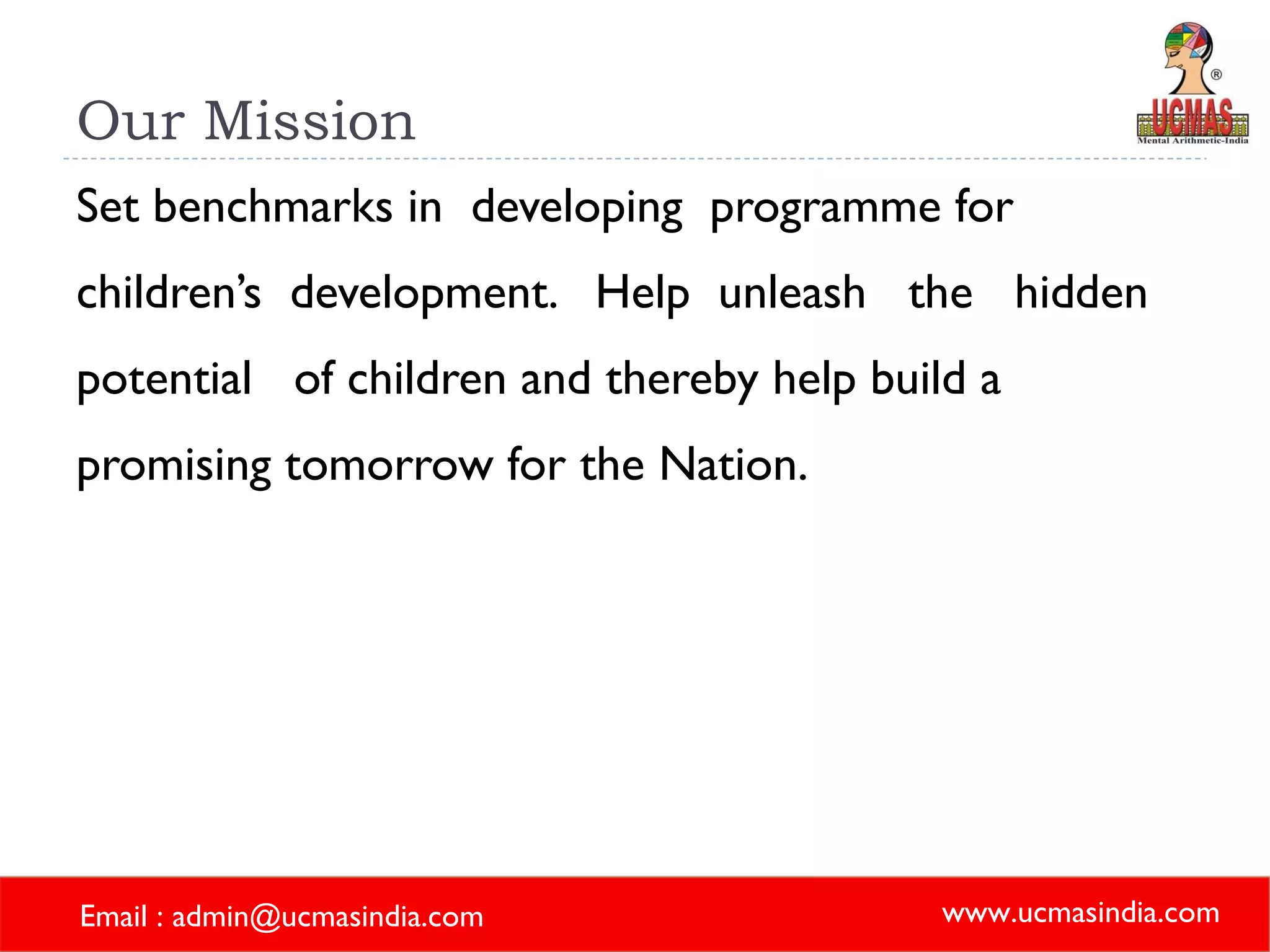 Our Mission Set benchmarks in  developing  programme for children’s  development.  Help  unleash  the  hidden  potential  of children and thereby help build a promising tomorrow for the Nation.   