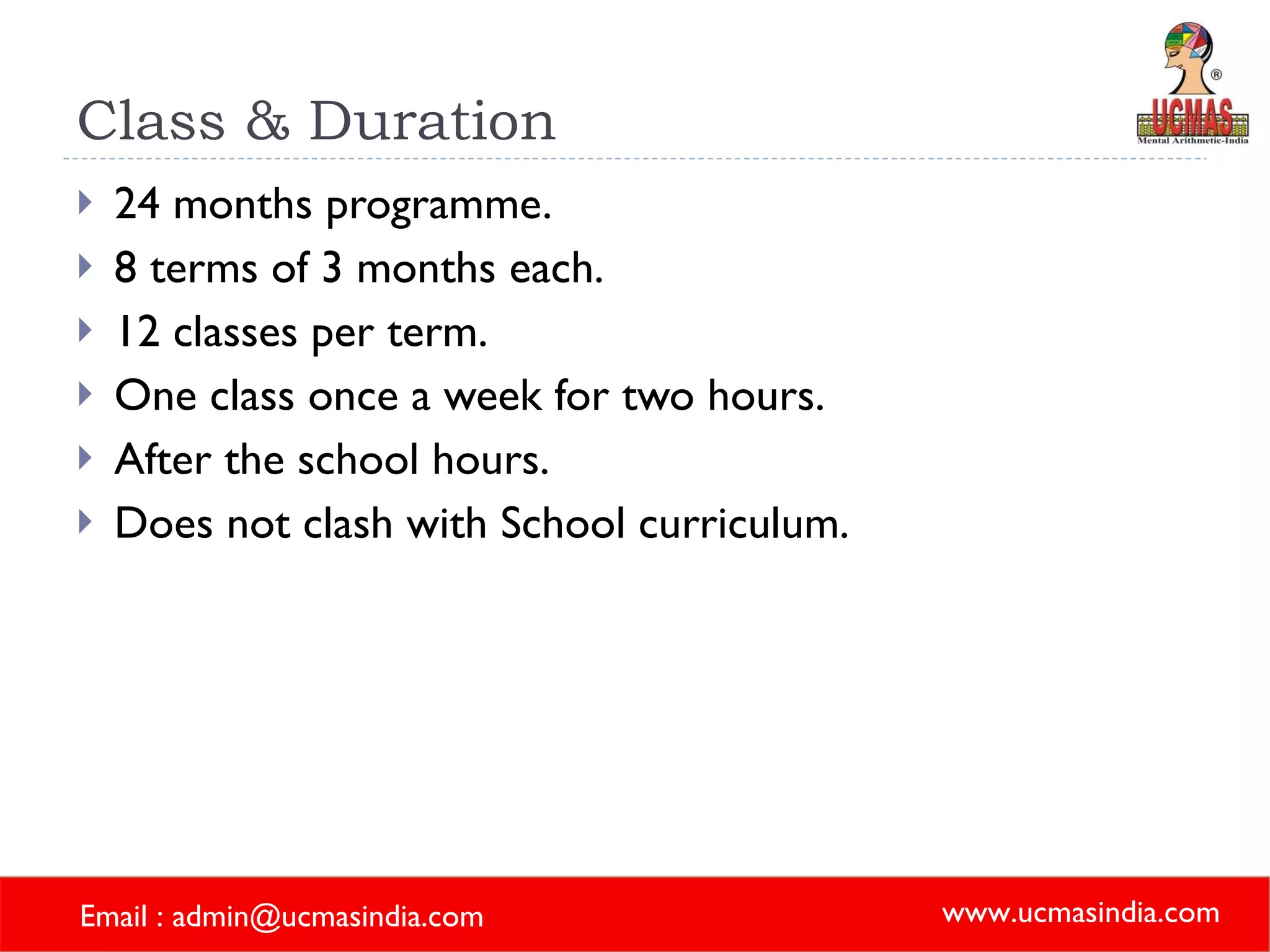 Class & Duration 24 months programme. 8 terms of 3 months each. 12 classes per term. One class once a week for two hours. After the school hours. Does not clash with School curriculum. 