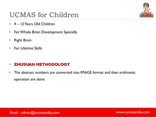 UCMAS for Children 4 – 12 Years Old Children For Whole Brain Development Specially  Right Brain For Lifetime Skills ZHUSUAN METHODOLOGY The abstract numbers are converted into IMAGE format and then arithmetic operation are done 