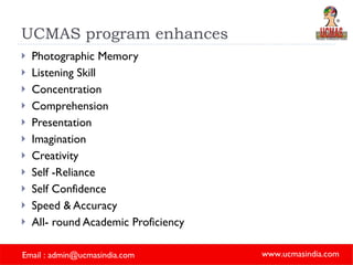 UCMAS program enhances Photographic Memory  Listening Skill  Concentration Comprehension Presentation  Imagination Creativity Self -Reliance  Self Confidence Speed & Accuracy All- round Academic Proficiency 