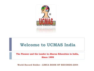 Welcome to UCMAS India World Record Holder : LIMCA BOOK OF RECORDS-2004 The Pioneer and the Leader in Abacus Education in India,  Since 1999 