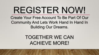 REGISTER NOW!
Create Your Free Account To Be Part Of Our
Community And Lets Work Hand In Hand In
Building Our Dreams.
TOGETHER WE CAN
ACHIEVE MORE!
 