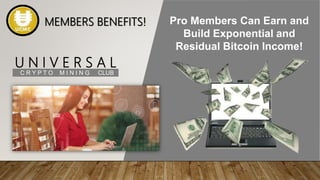 U N I V E R S A L
C R Y P T O M I N I N G CLUB
Pro Members Can Earn and
Build Exponential and
Residual Bitcoin Income!
MEMBERS BENEFITS!
 
