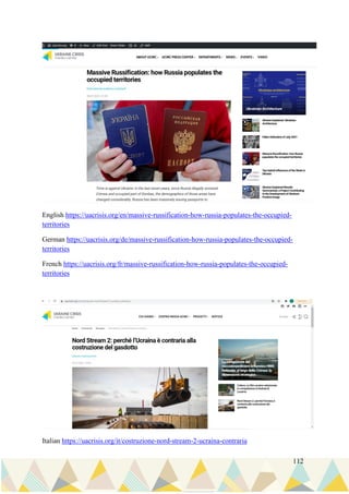 112
English https://uacrisis.org/en/massive-russification-how-russia-populates-the-occupied-
territories
German https://uacrisis.org/de/massive-russification-how-russia-populates-the-occupied-
territories
French https://uacrisis.org/fr/massive-russification-how-russia-populates-the-occupied-
territories
Italian https://uacrisis.org/it/costruzione-nord-stream-2-ucraina-contraria
 