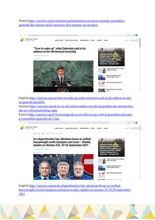 118
French https://uacrisis.org/fr/elections-parlementaires-en-russie-zelensky-assemblee-
generale-des-nations-unies-sanctions-de-l-ukraine-cas-navalnyi
English https://uacrisis.org/en/time-to-wake-up-what-zelenskyi-said-in-his-address-to-the-
un-general-assembly
German https://uacrisis.org/de/es-ist-zeit-aufzuwachen-was-der-praesident-der-ukraine-bei-
der-un-vollversammlung-sagte
French https://uacrisis.org/fr/il-est-temps-de-se-reveiller-ce-qu-a-dit-le-president-zelensky-
a-l-assemblee-generale-de-l-onu
English https://uacrisis.org/en/de-oligarchization-law-ukrainian-boxer-as-unified-
heavyweight-world-champion-and-more-weekly-update-on-ukraine-32-20-26-september-
2021
 