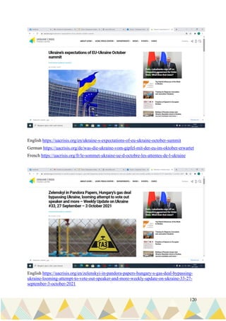 120
English https://uacrisis.org/en/ukraine-s-expectations-of-eu-ukraine-october-summit
German https://uacrisis.org/de/was-die-ukraine-vom-gipfel-mit-der-eu-im-oktober-erwartet
French https://uacrisis.org/fr/le-sommet-ukraine-ue-d-octobre-les-attentes-de-l-ukraine
English https://uacrisis.org/en/zelenskyi-in-pandora-papers-hungary-s-gas-deal-bypassing-
ukraine-looming-attempt-to-vote-out-speaker-and-more-weekly-update-on-ukraine-33-27-
september-3-october-2021
 