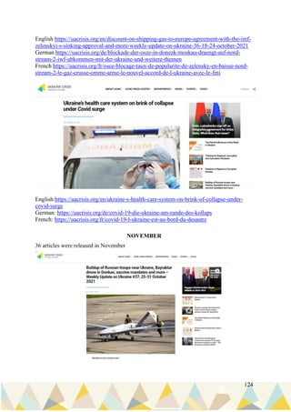 124
English https://uacrisis.org/en/discount-on-shipping-gas-to-europe-agreement-with-the-imf-
zelenskyi-s-sinking-approval-and-more-weekly-update-on-ukraine-36-18-24-october-2021
German https://uacrisis.org/de/blockade-der-osze-in-donezk-moskau-draengt-auf-nord-
stream-2-iwf-abkommen-mit-der-ukraine-und-weitere-themen
French https://uacrisis.org/fr/osce-blocage-taux-de-popularite-de-zelensky-en-baisse-nord-
stream-2-le-gaz-crusse-omme-arme-le-nouvel-accord-de-l-ukraine-avec-le-fmi
English:https://uacrisis.org/en/ukraine-s-health-care-system-on-brink-of-collapse-under-
covid-surge
German: https://uacrisis.org/de/covid-19-die-ukraine-am-rande-des-kollaps
French: https://uacrisis.org/fr/covid-19-l-ukraine-est-au-bord-du-desastre
NOVEMBER
36 articles were released in November
 