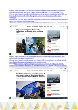 127
English https://uacrisis.org/en/buildup-of-russian-troops-near-ukraine-rising-tension-on-
poland-belarus-border-and-more-weekly-update-on-ukraine-39-8-14-november-2021
German https://uacrisis.org/de/russische-truppen-an-der-grenze-zur-ukraine-ueberblick-zur-
krise-an-der-belarussisch-polnischen-grenze-covid-19-in-der-ukraine-und-weitere-
meldungen
French https://uacrisis.org/fr/la-bielorussie-se-prepare-a-la-guerre-concentration-de-troupes-
russes-a-la-frontiere-ukrainienne-covid-19
English https://uacrisis.org/en/wagnergate-investigation-why-reports-by-bellingcat-and-
parliamentary-ad-hoc-committee-differ
German https://uacrisis.org/de/wagnergate-warum-sich-die-versionen-von-bellingcat-und-
dem-ukrainischen-untersuchungsausschuss-unterscheiden
French https://uacrisis.org/fr/wagnergate-pourquoi-les-versions-de-bellingcat-et-de-la-
commission-temporaire-d-enquete-de-la-verkhovna-rada-de-l-ukraine-sont-elle-differentes
 